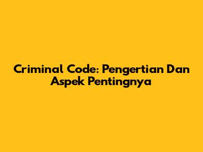 Criminal Code: Pengertian Dan Aspek Pentingnya