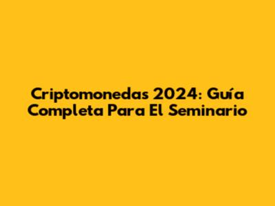 Criptomonedas 2024: Guía Completa Para El Seminario