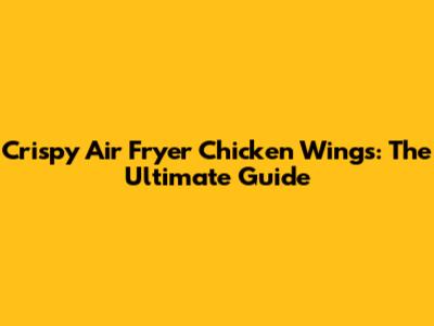 Crispy Air Fryer Chicken Wings: The Ultimate Guide