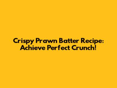 Crispy Prawn Batter Recipe: Achieve Perfect Crunch!