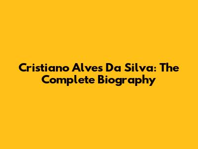 Cristiano Alves Da Silva: The Complete Biography