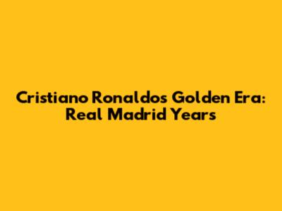 Cristiano Ronaldo's Golden Era: Real Madrid Years