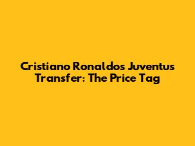Cristiano Ronaldo's Juventus Transfer: The Price Tag
