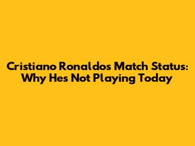 Cristiano Ronaldo's Match Status: Why He's Not Playing Today