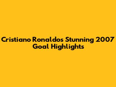 Cristiano Ronaldo's Stunning 2007 Goal Highlights