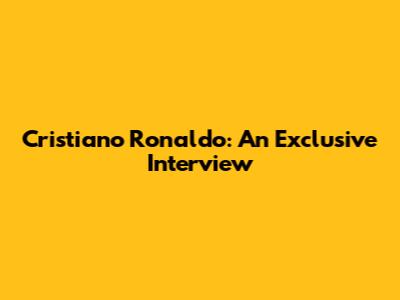 Cristiano Ronaldo: An Exclusive Interview
