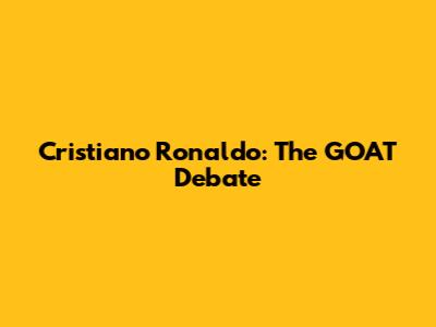 Cristiano Ronaldo: The GOAT Debate