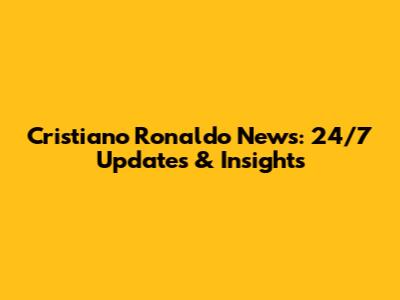 Cristiano Ronaldo News: 24/7 Updates & Insights