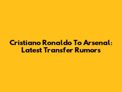 Cristiano Ronaldo To Arsenal: Latest Transfer Rumors