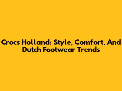 Crocs Holland: Style, Comfort, And Dutch Footwear Trends