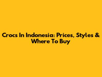 Crocs In Indonesia: Prices, Styles & Where To Buy