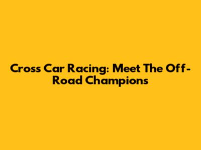 Cross Car Racing: Meet The Off-Road Champions