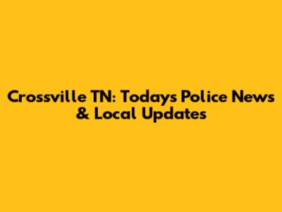 Crossville TN: Today's Police News & Local Updates
