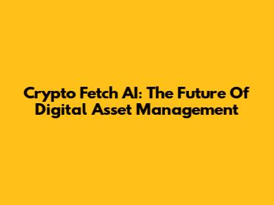 Crypto Fetch AI: The Future Of Digital Asset Management