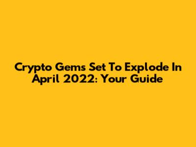 Crypto Gems Set To Explode In April 2022: Your Guide