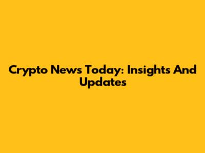Crypto News Today: Insights And Updates
