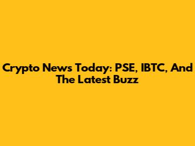 Crypto News Today: PSE, IBTC, And The Latest Buzz