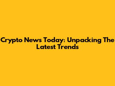 Crypto News Today: Unpacking The Latest Trends