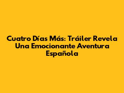 Cuatro Días Más: Tráiler Revela Una Emocionante Aventura Española