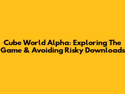 Cube World Alpha: Exploring The Game & Avoiding Risky Downloads