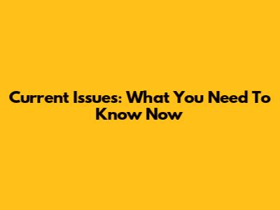 Current Issues: What You Need To Know Now