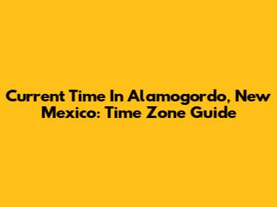 Current Time In Alamogordo, New Mexico: Time Zone Guide