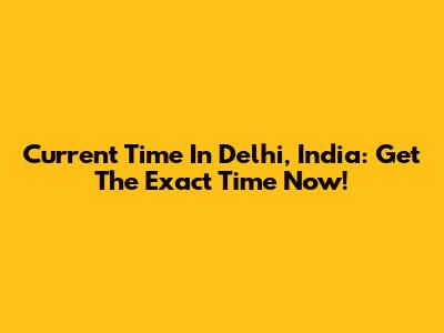 Current Time In Delhi, India: Get The Exact Time Now!