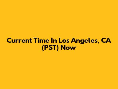Current Time In Los Angeles, CA (PST) Now