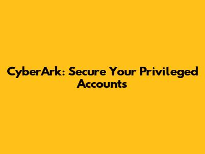 CyberArk: Secure Your Privileged Accounts