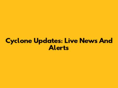 Cyclone Updates: Live News And Alerts