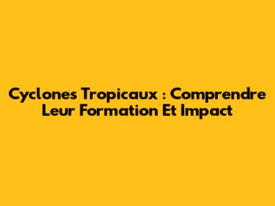 Cyclones Tropicaux : Comprendre Leur Formation Et Impact