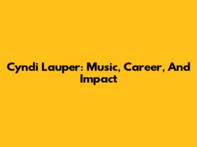 Cyndi Lauper: Music, Career, And Impact