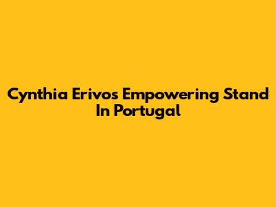 Cynthia Erivo's Empowering Stand In Portugal
