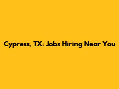Cypress, TX: Jobs Hiring Near You