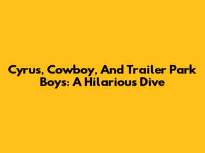 Cyrus, Cowboy, And Trailer Park Boys: A Hilarious Dive