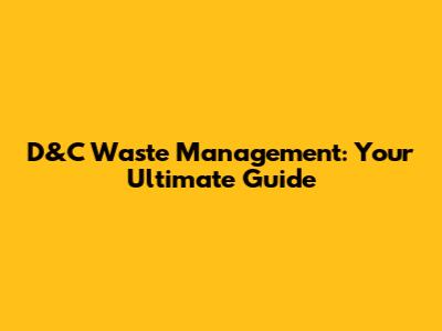 D&C Waste Management: Your Ultimate Guide