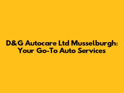 D&G Autocare Ltd Musselburgh: Your Go-To Auto Services