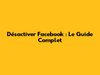 Désactiver Facebook : Le Guide Complet