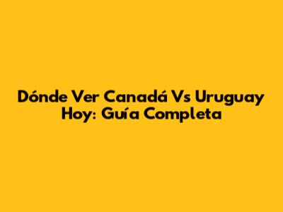 Dónde Ver Canadá Vs Uruguay Hoy: Guía Completa