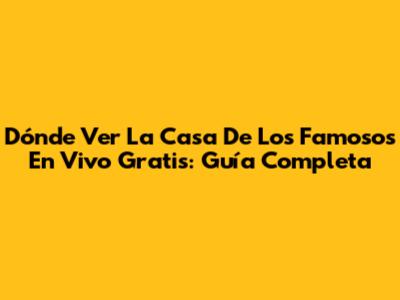 Dónde Ver La Casa De Los Famosos En Vivo Gratis: Guía Completa