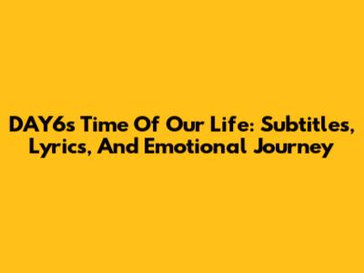 DAY6's 'Time Of Our Life': Subtitles, Lyrics, And Emotional Journey