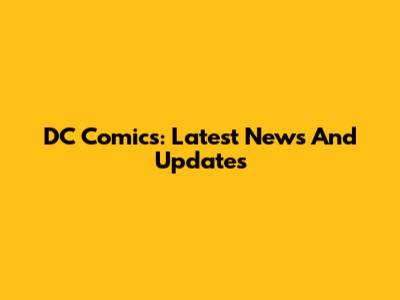 DC Comics: Latest News And Updates