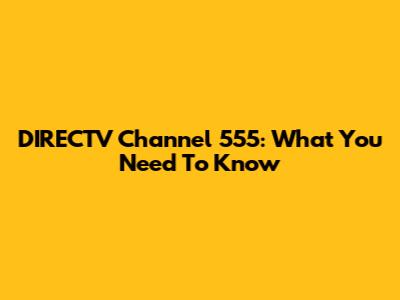 DIRECTV Channel 555: What You Need To Know