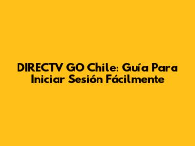 DIRECTV GO Chile: Guía Para Iniciar Sesión Fácilmente