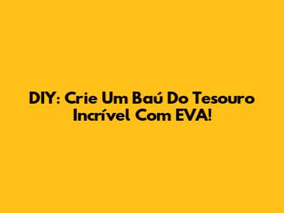 DIY: Crie Um Baú Do Tesouro Incrível Com EVA!