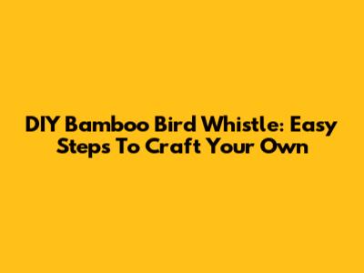 DIY Bamboo Bird Whistle: Easy Steps To Craft Your Own