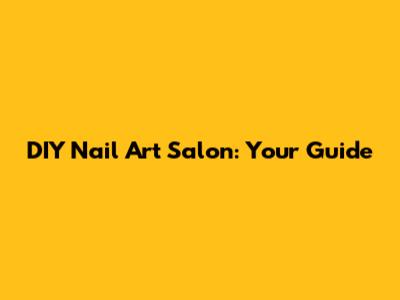 DIY Nail Art Salon: Your Guide