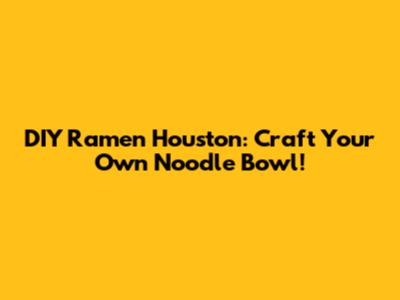 DIY Ramen Houston: Craft Your Own Noodle Bowl!