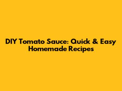 DIY Tomato Sauce: Quick & Easy Homemade Recipes