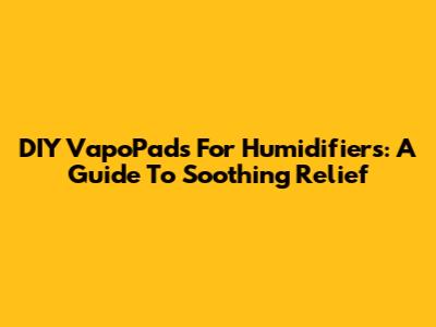 DIY VapoPads For Humidifiers: A Guide To Soothing Relief